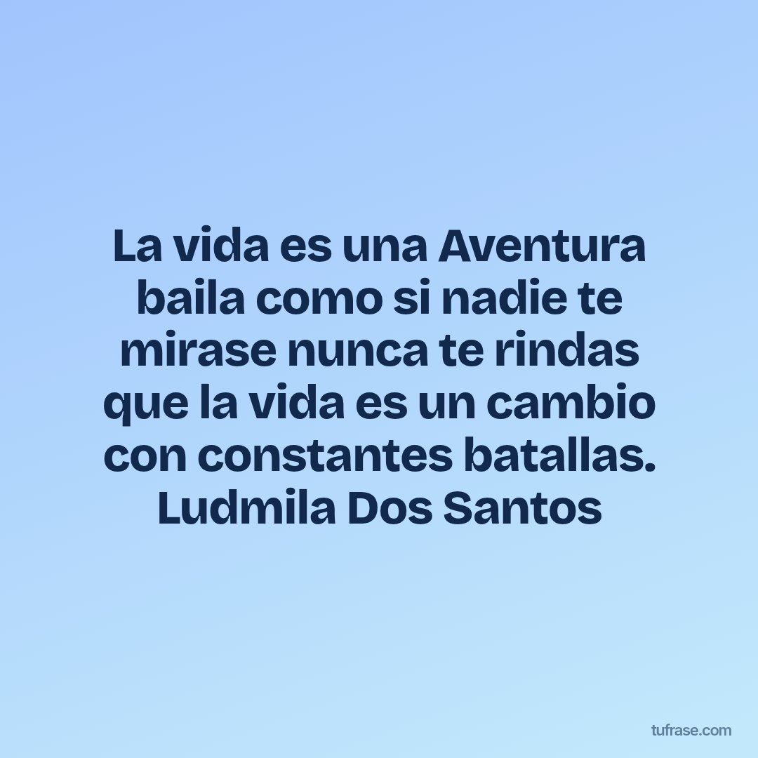 La vida es una Aventura baila como si nadie te mirase nunca te rindas que la vida es un cambio con constantes batallas. Ludmila Dos Santos