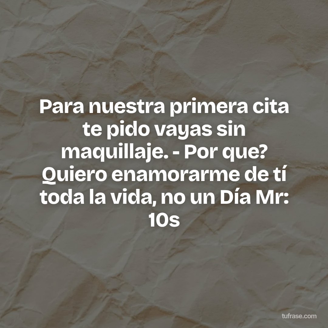 Para nuestra primera cita te pido vayas sin maquillaje. - Por que? Quiero enamorarme de tí toda la vida, no un Día Mr: 10s