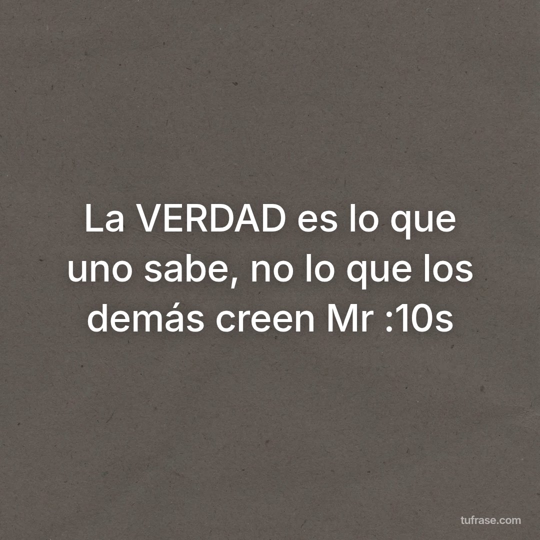 La VERDAD es lo que uno sabe, no lo que los demás creen Mr :10s