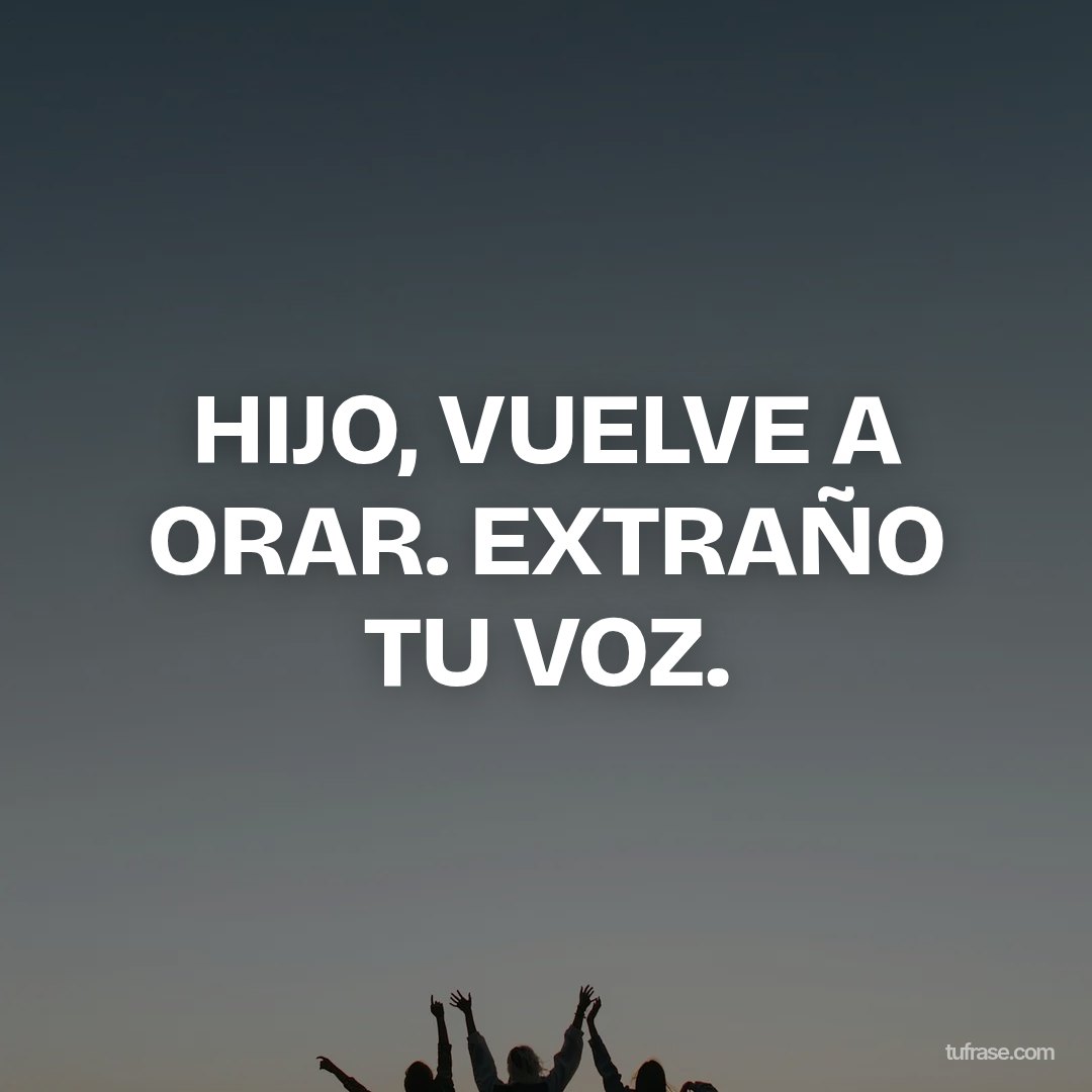 HIJO, VUELVE A ORAR. EXTRAÑO TU VOZ.