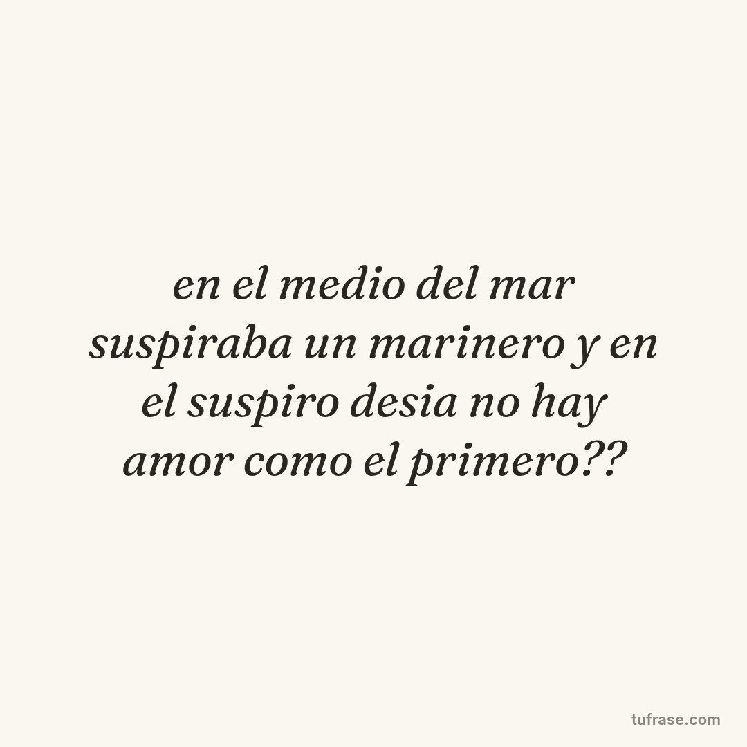 en el medio del mar suspiraba un marinero y en el suspiro desia no hay amor como el primero??