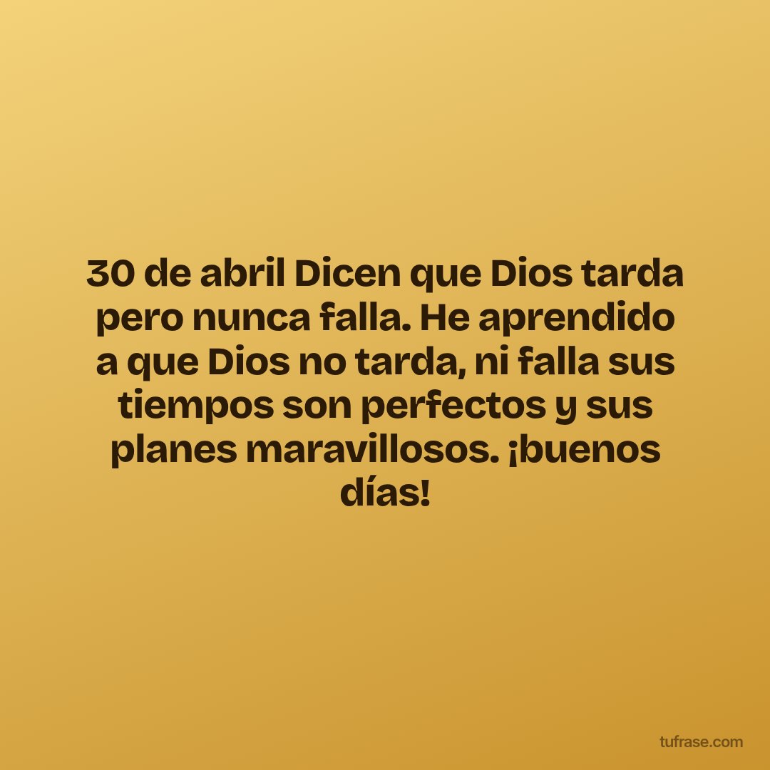 30 de abril Dicen que Dios tarda pero nunca falla. He aprendido a que Dios no tarda, ni falla sus tiempos son perfectos y sus planes maravillosos. ¡buenos días!
