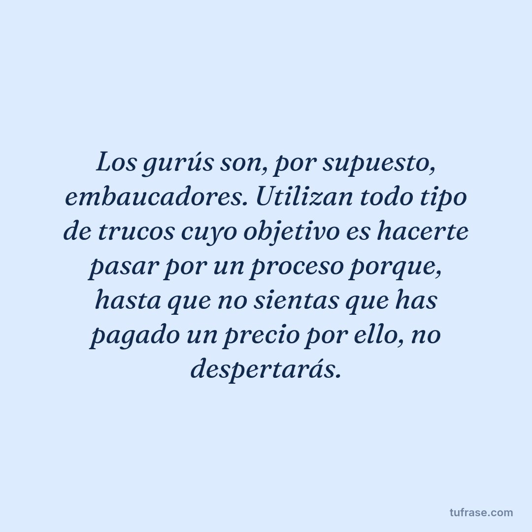 Los gurús son, por supuesto, embaucadores. Utilizan todo tipo de trucos cuyo objetivo es hacerte pasar por un proceso porque, hasta que no sientas que has pagado un precio por ello, no despertarás.