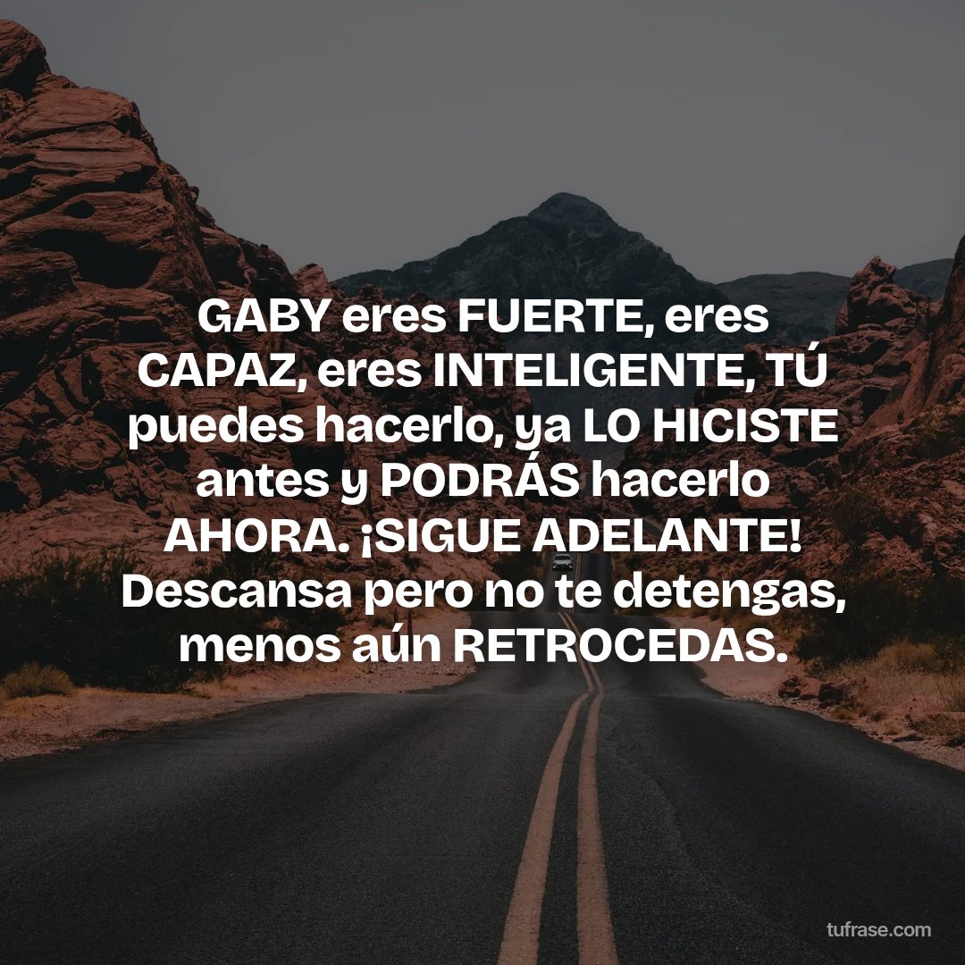 GABY eres FUERTE, eres CAPAZ, eres INTELIGENTE, TÚ puedes hacerlo, ya LO HICISTE antes y PODRÁS hacerlo AHORA. ¡SIGUE ADELANTE! Descansa pero no te detengas, menos aún RETROCEDAS.