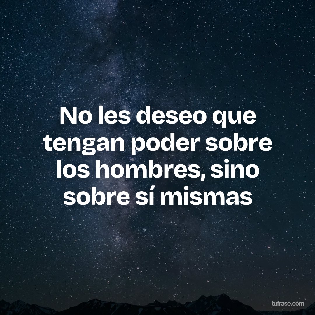No les deseo que tengan poder sobre los hombres, sino sobre sí mismas