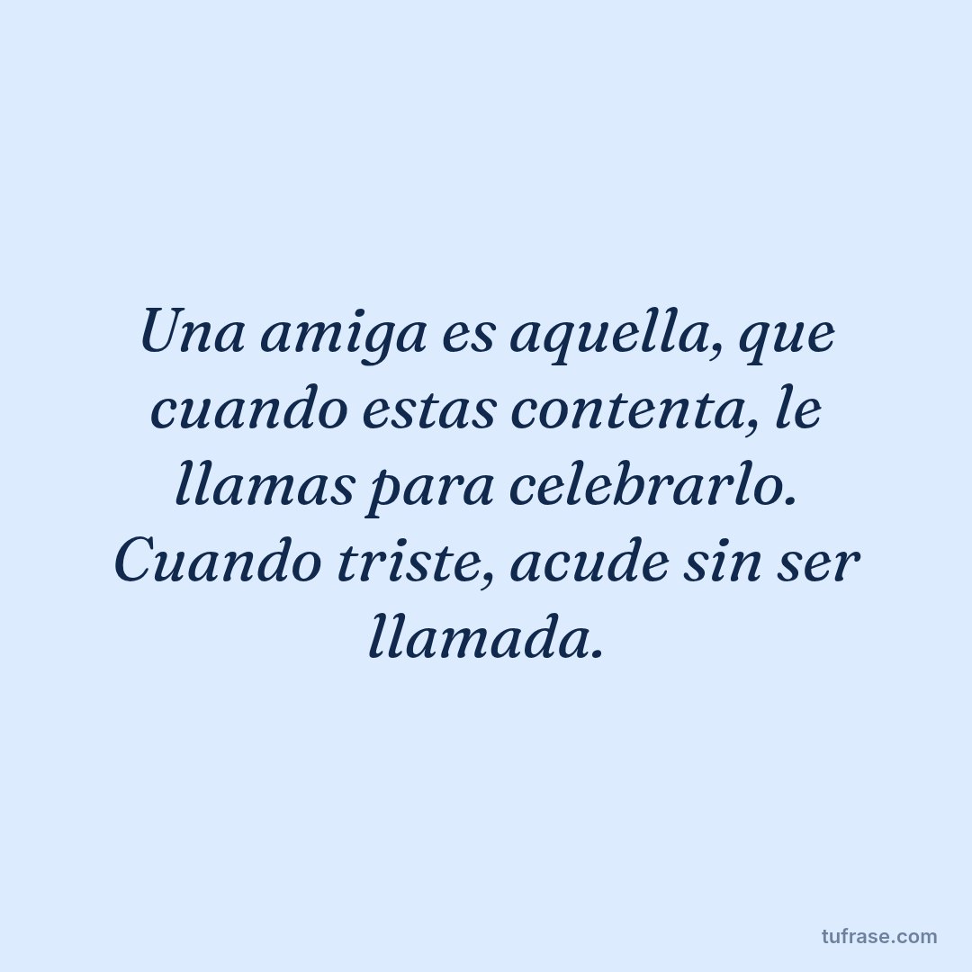 Una amiga es aquella, que cuando estas contenta, le llamas para celebrarlo. Cuando triste, acude sin ser llamada.