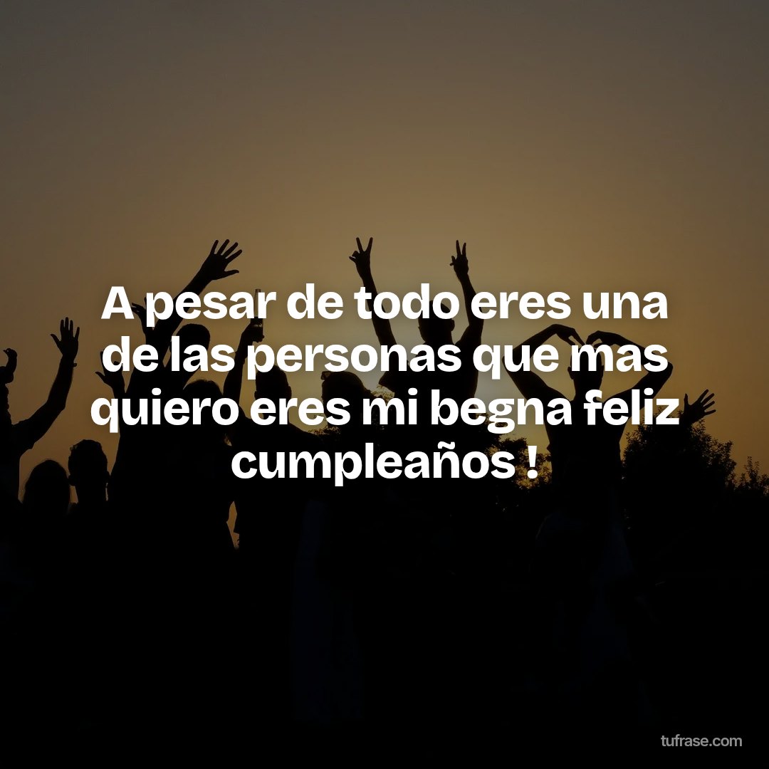 A pesar de todo eres una de las personas que mas quiero eres mi begna feliz cumpleaños !
