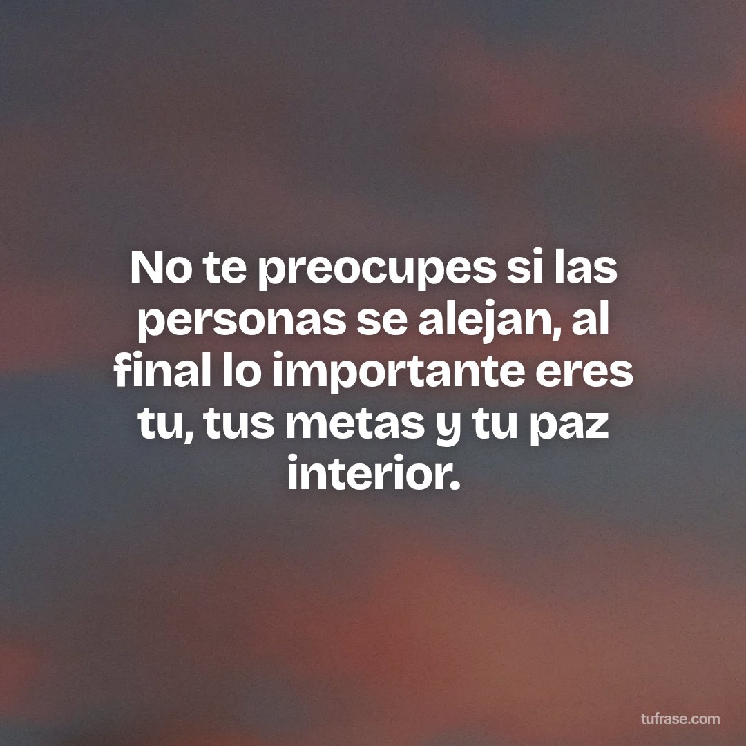 No te preocupes si las personas se alejan, al final lo importante eres tu, tus metas y tu paz interior.