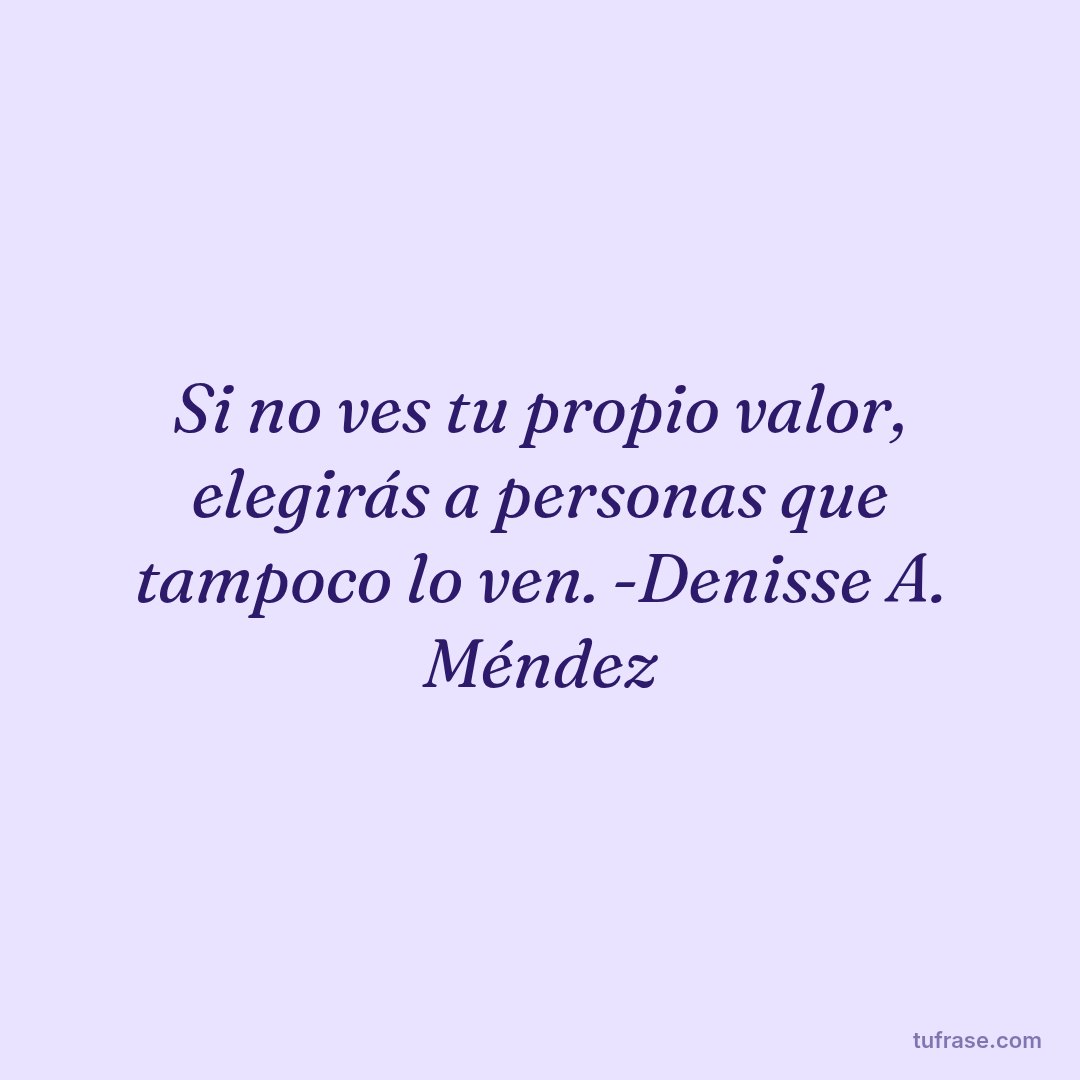 Si no ves tu propio valor, elegirás a personas que tampoco lo ven. -Denisse A. Méndez