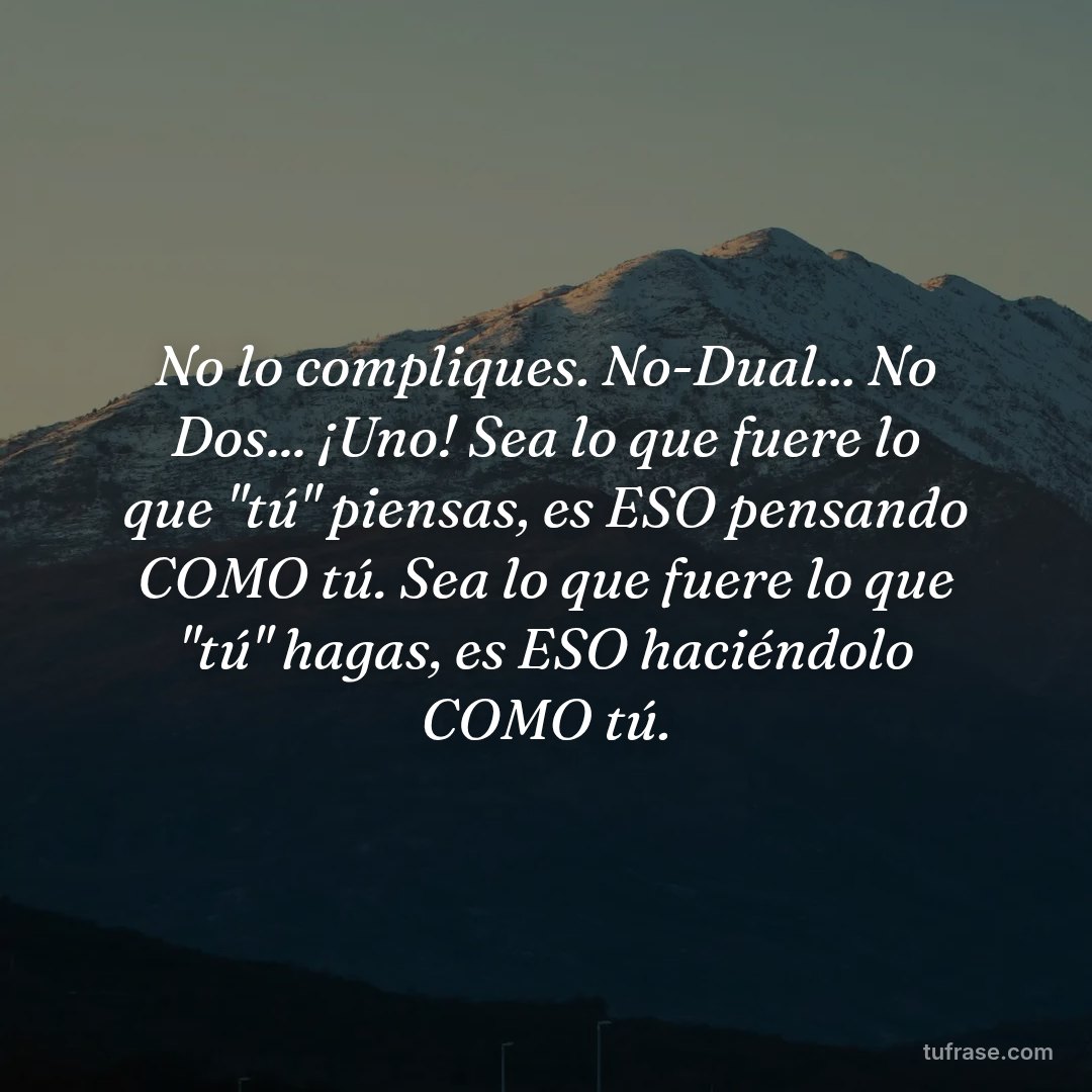 No lo compliques. No-Dual... No Dos... ¡Uno! Sea lo que fuere lo que "tú" piensas, es ESO pensando COMO tú. Sea lo que fuere lo que "tú" hagas, es ESO haciéndolo COMO tú.