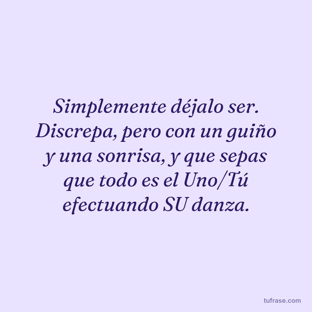 Simplemente déjalo ser. Discrepa, pero con un guiño y una sonrisa, y que sepas que todo es el Uno/Tú efectuando SU danza.