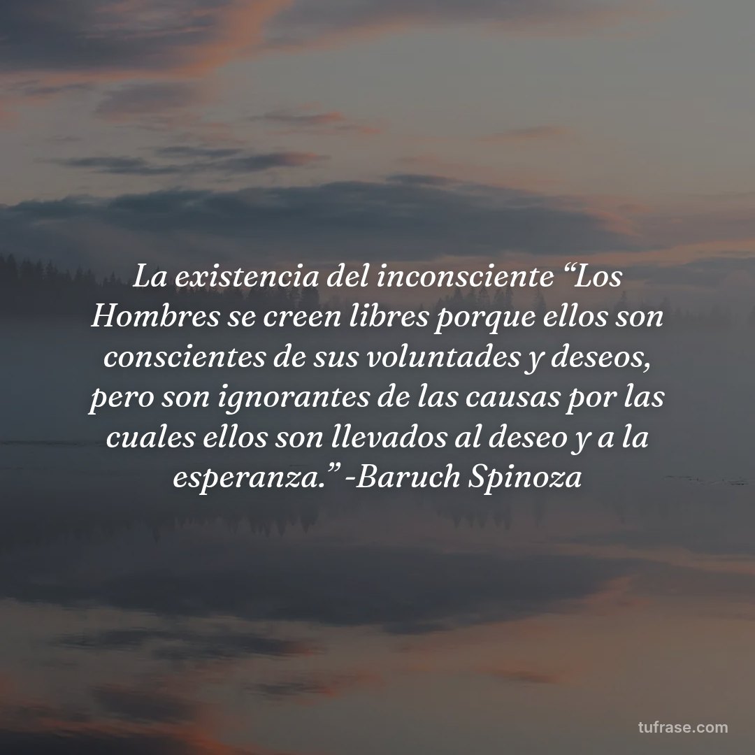 La existencia del inconsciente “Los Hombres se creen libres porque ellos son conscientes de sus voluntades y deseos, pero son ignorantes de las causas por las cuales ellos son llevados al deseo y a la esperanza.” -Baruch Spinoza