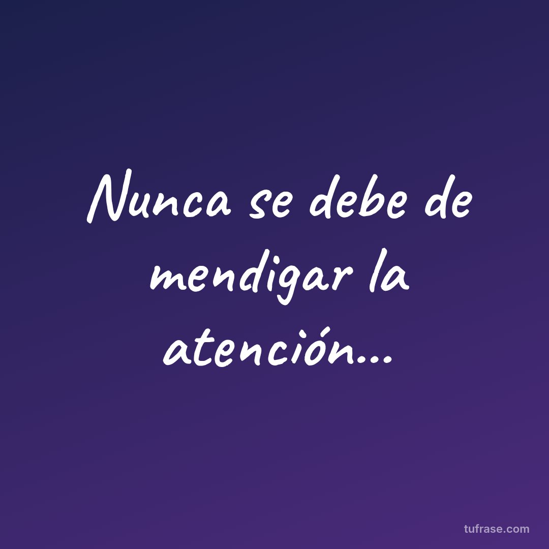 Nunca se debe de mendigar la atención...