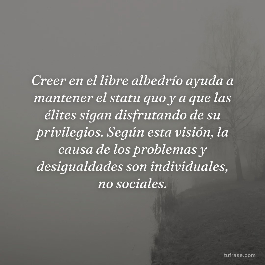 Creer en el libre albedrío ayuda a mantener el statu quo y a que las élites sigan disfrutando de su privilegios. Según esta visión, la causa de los problemas y desigualdades son individuales, no sociales.