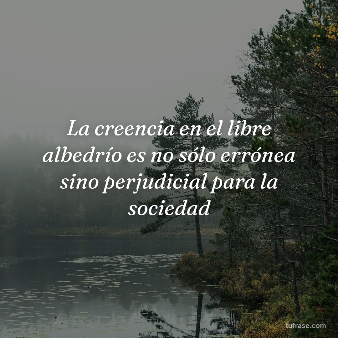 La creencia en el libre albedrío es no sólo errónea sino perjudicial para la sociedad