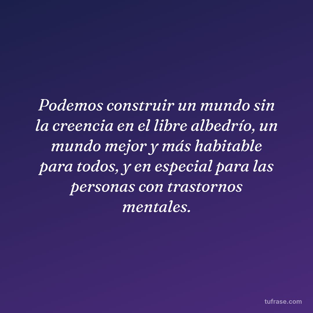 Podemos construir un mundo sin la creencia en el libre albedrío, un mundo mejor y más habitable para todos, y en especial para las personas con trastornos mentales.
