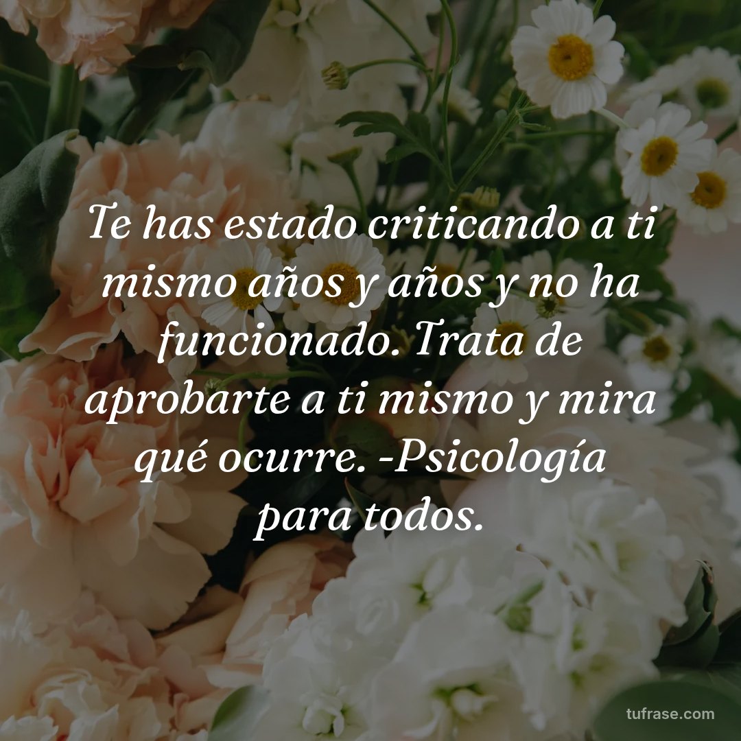 Te has estado criticando a ti mismo años y años y no ha funcionado. Trata de aprobarte a ti mismo y mira qué ocurre. -Psicología para todos.