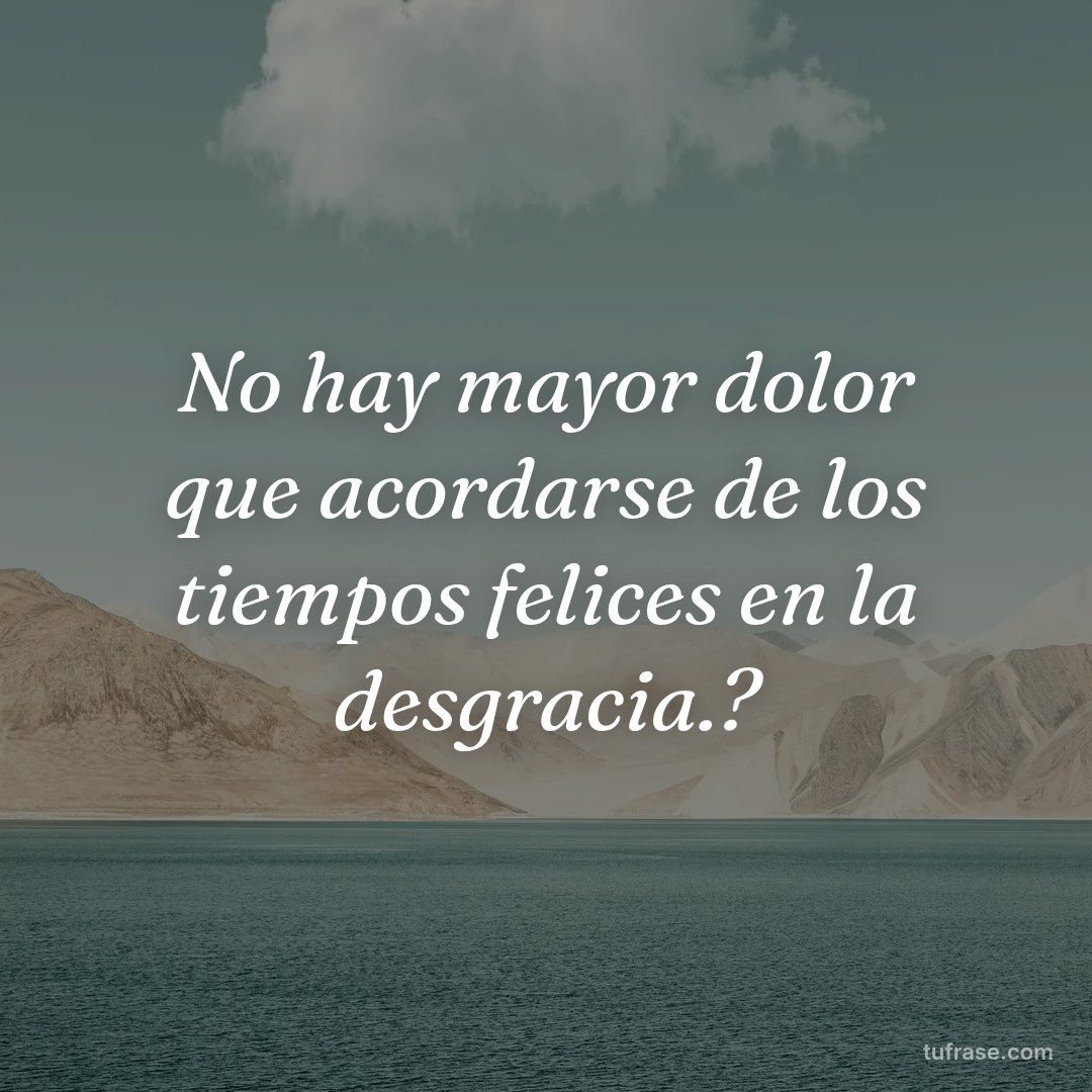 No hay mayor dolor que acordarse de los tiempos felices en la desgracia.?