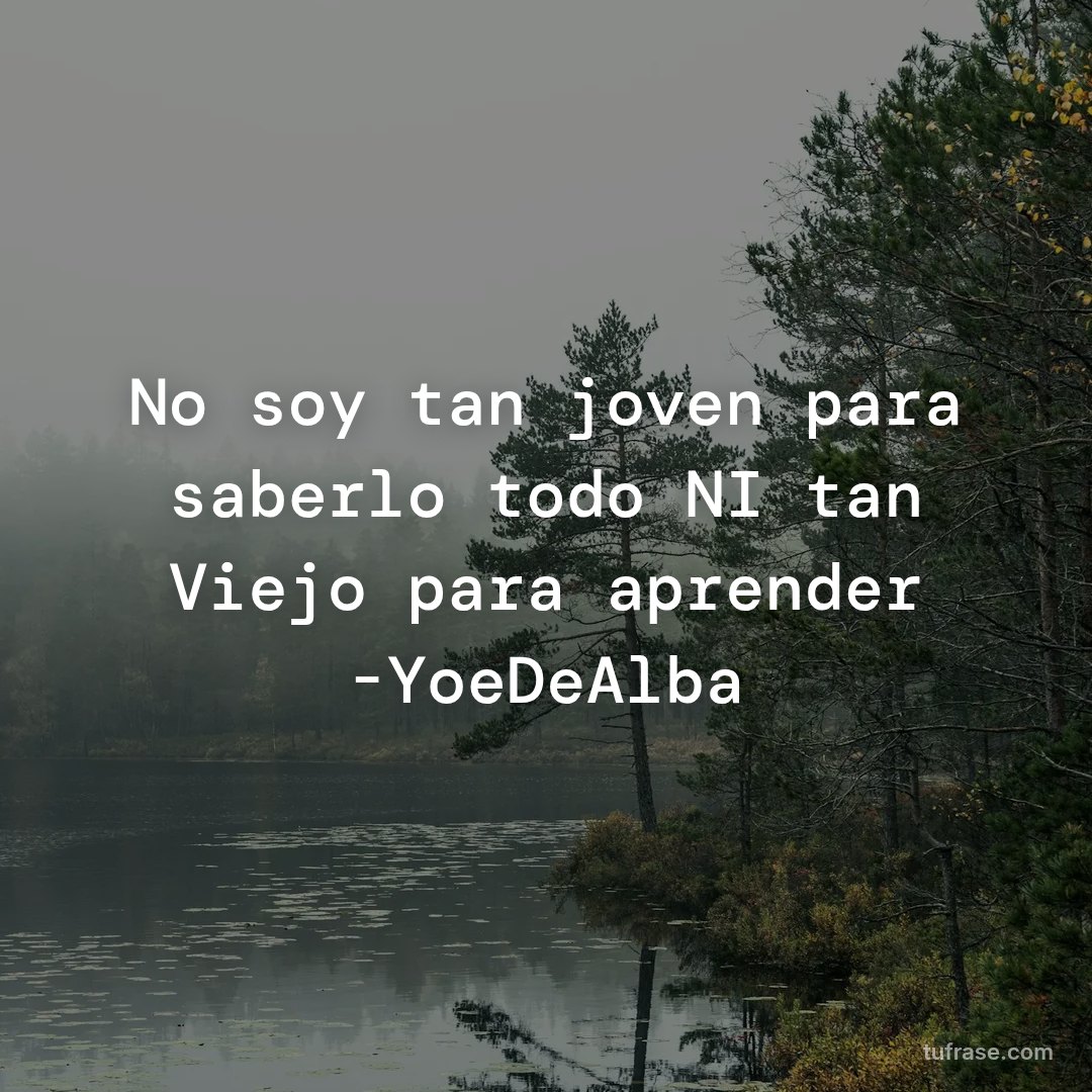 No soy tan joven para saberlo todo NI tan Viejo para aprender -YoeDeAlba