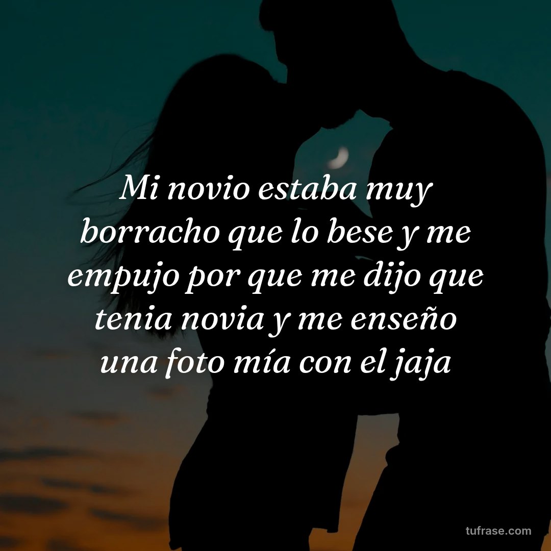 Mi novio estaba muy borracho que lo bese y me empujo por que me dijo que tenia novia y me enseño una foto mía con el jaja