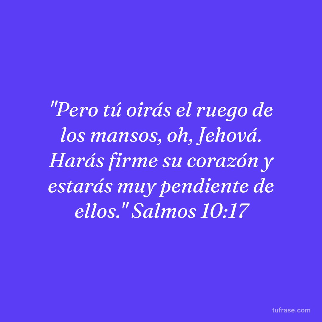 "Pero tú oirás el ruego de los mansos, oh, Jehová. Harás firme su corazón y estarás muy pendiente de ellos." Salmos 10:17