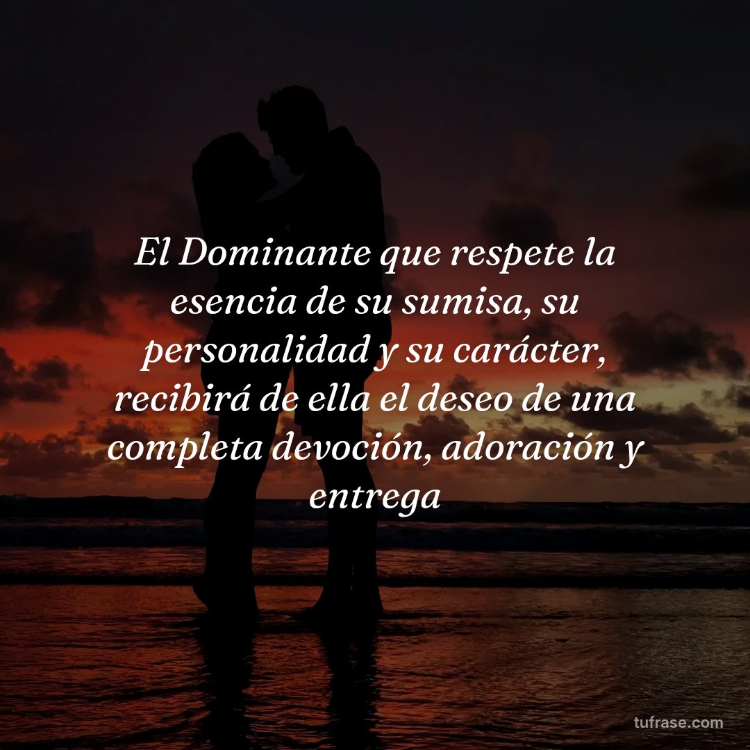 El Dominante que respete la esencia de su sumisa, su personalidad y su carácter, recibirá de ella el deseo de una completa devoción, adoración y entrega