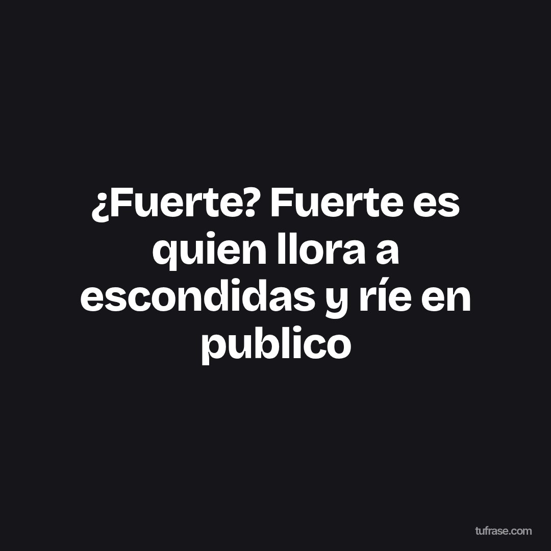 ¿Fuerte? Fuerte es quien llora a escondidas y ríe en publico