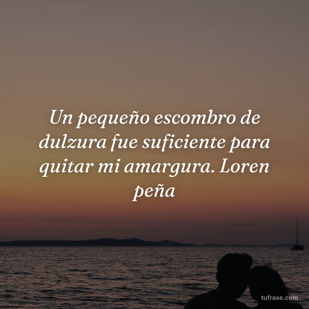 Un pequeño escombro de dulzura fue suficiente para quitar mi amargura. Loren peña