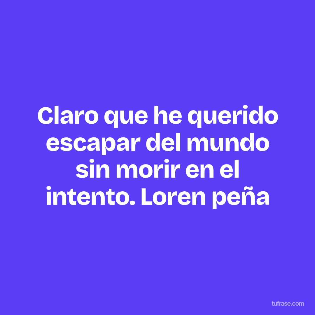 Claro que he querido escapar del mundo sin morir en el intento. Loren peña