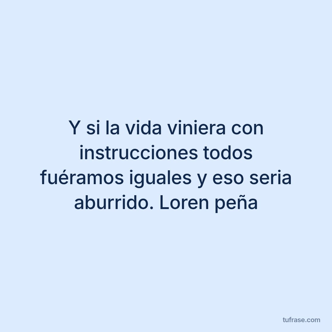 Y si la vida viniera con instrucciones todos fuéramos iguales y eso seria aburrido. Loren peña