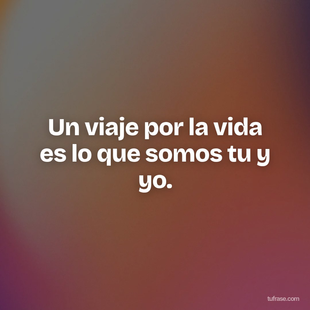 Un viaje por la vida es lo que somos tu y yo.