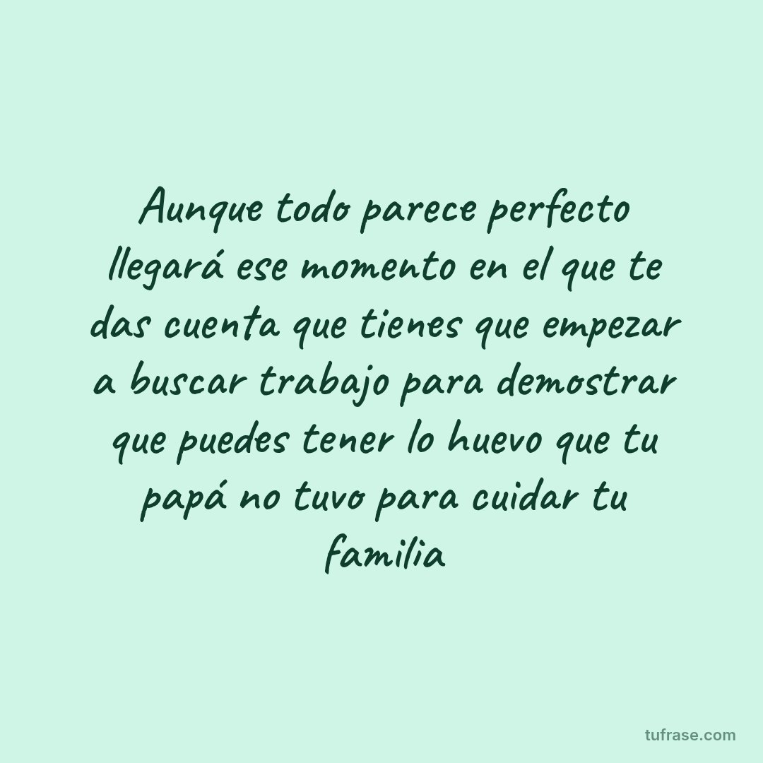 Aunque todo parece perfecto llegará ese momento en el que te das cuenta que tienes que empezar a buscar trabajo para demostrar que puedes tener lo huevo que tu papá no tuvo para cuidar tu familia