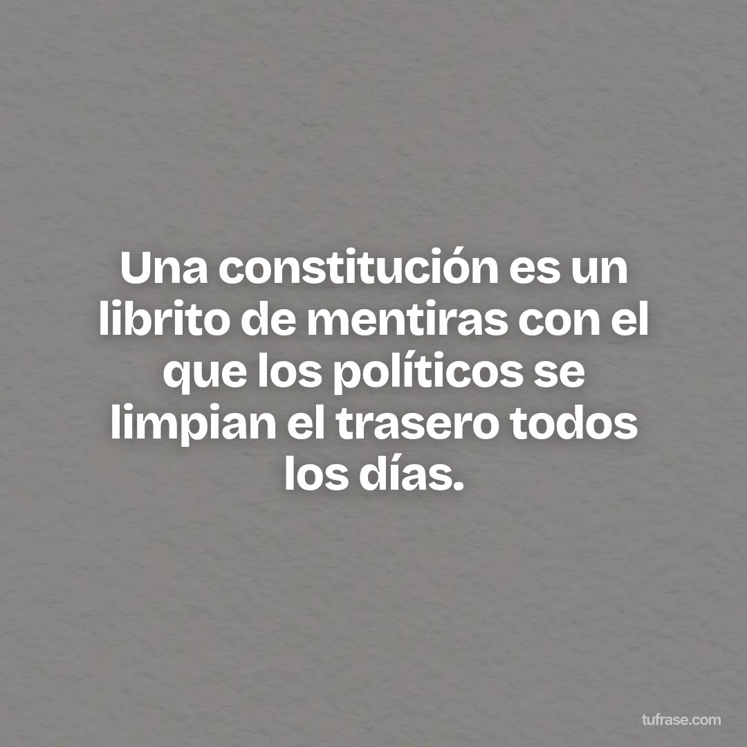 Una constitución es un librito de mentiras con el que los políticos se limpian el trasero todos los días.
