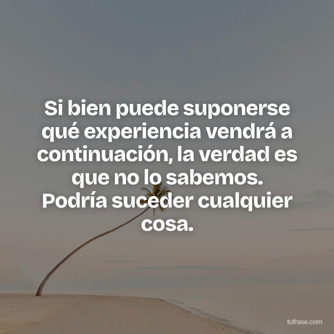 Si bien puede suponerse qué experiencia vendrá a continuación, la verdad es que no lo sabemos. Podría suceder cualquier cosa.