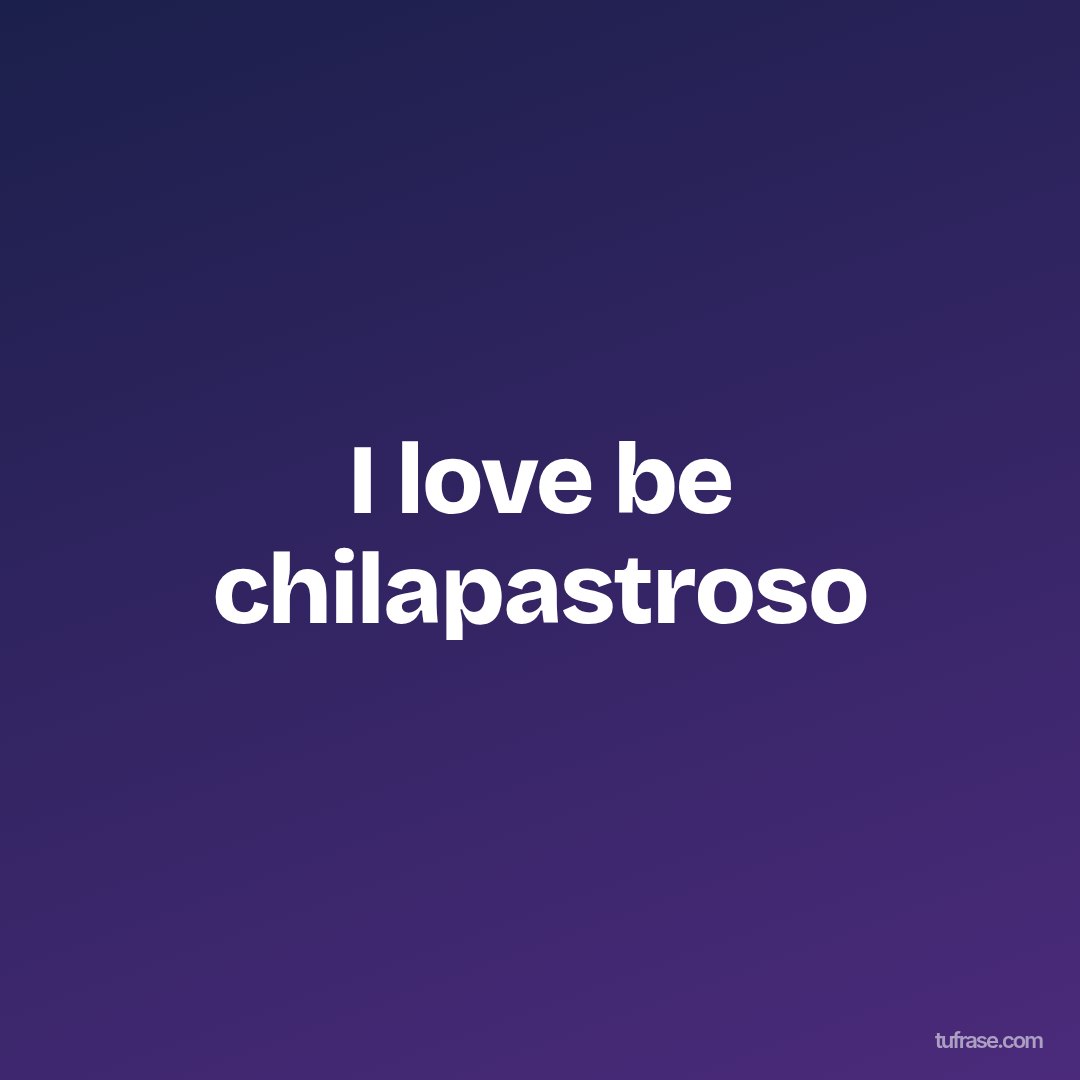 I love be chilapastroso