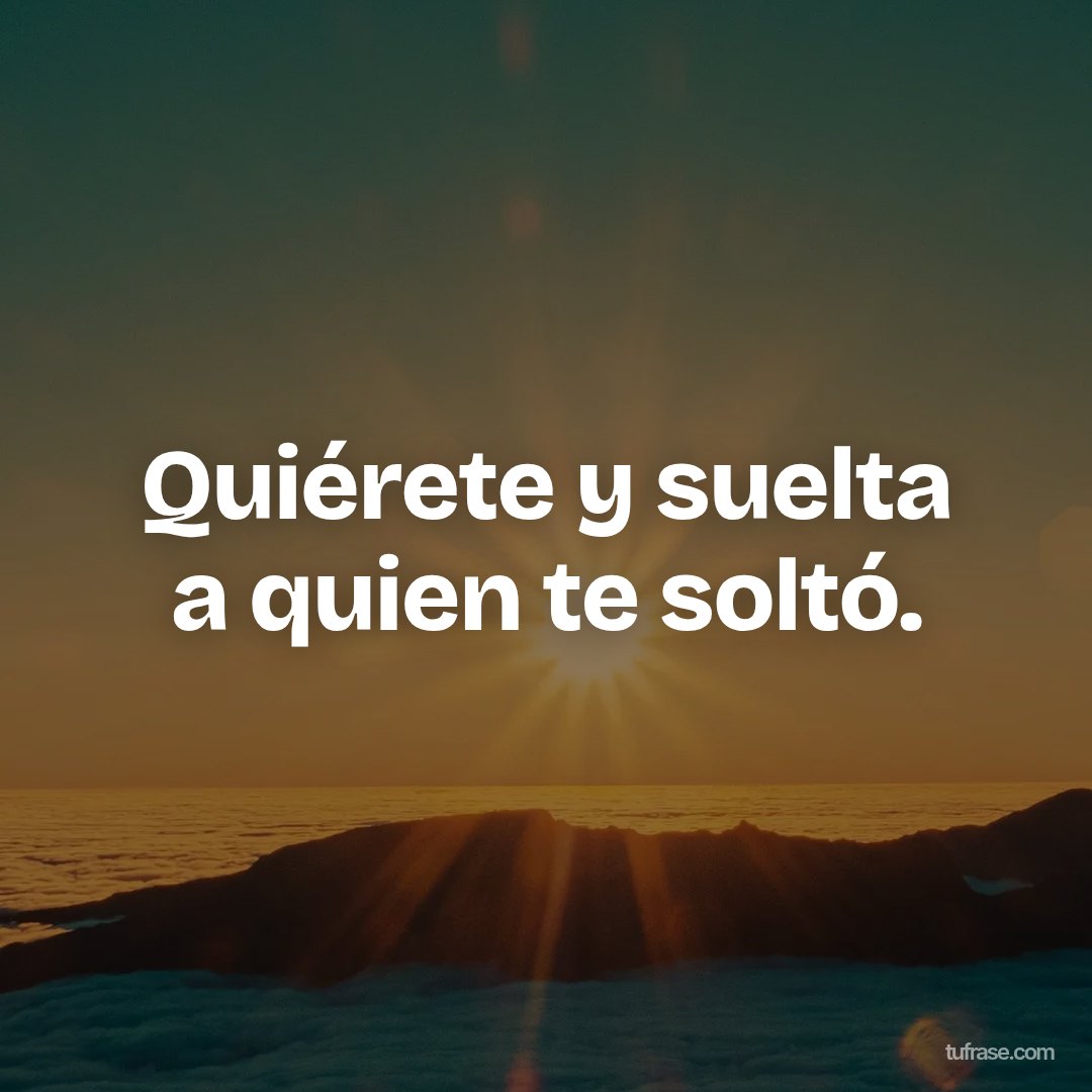 Quiérete y suelta a quien te soltó.