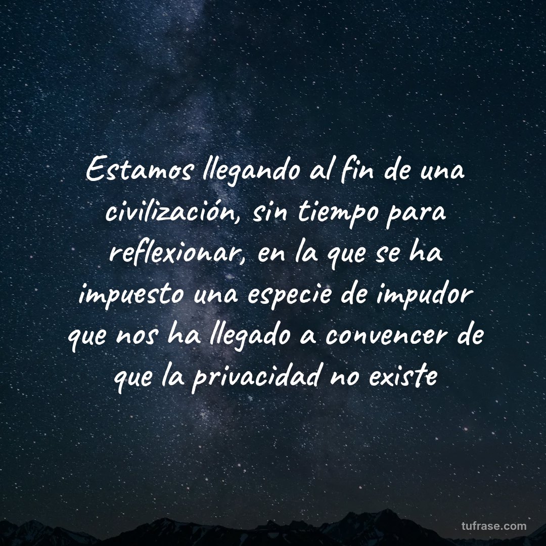 Estamos llegando al fin de una civilización, sin tiempo para reflexionar, en la que se ha impuesto una especie de impudor que nos ha llegado a convencer de que la privacidad no existe