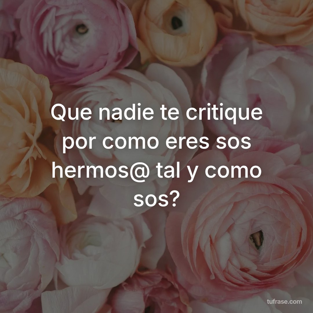 Que nadie te critique por como eres sos hermos@ tal y como sos?