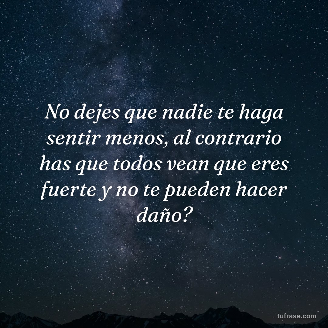 No dejes que nadie te haga sentir menos, al contrario has que todos vean que eres fuerte y no te pueden hacer daño?