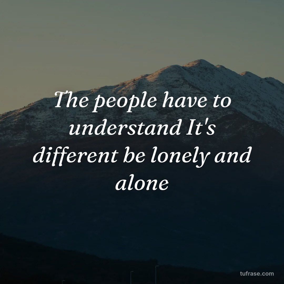 The people have to understand It's different be lonely and alone