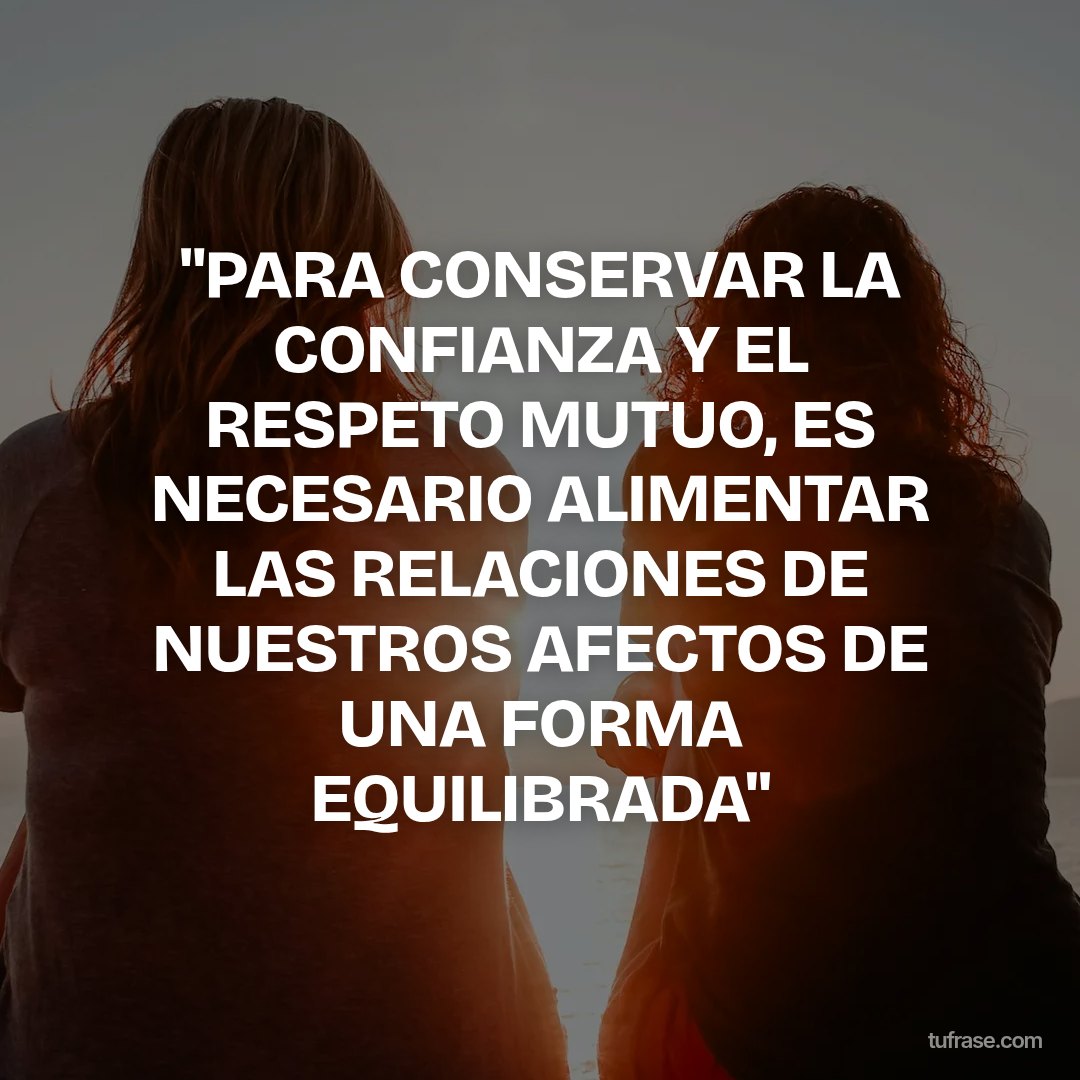 "PARA CONSERVAR LA CONFIANZA Y EL RESPETO MUTUO, ES NECESARIO ALIMENTAR LAS RELACIONES DE NUESTROS AFECTOS DE UNA FORMA EQUILIBRADA"