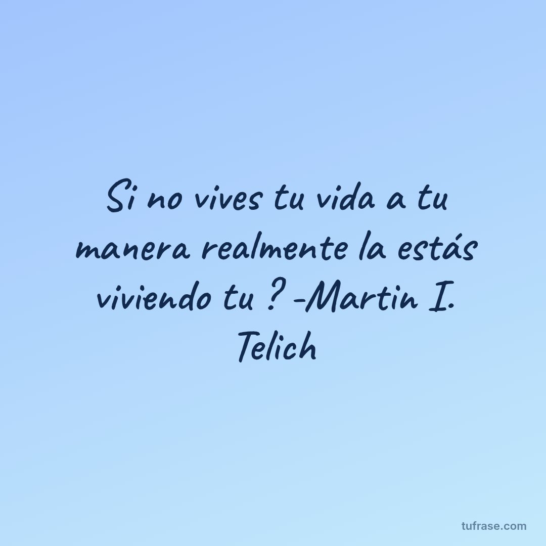 Si no vives tu vida a tu manera realmente la estás viviendo tu ? -Martin I. Telich