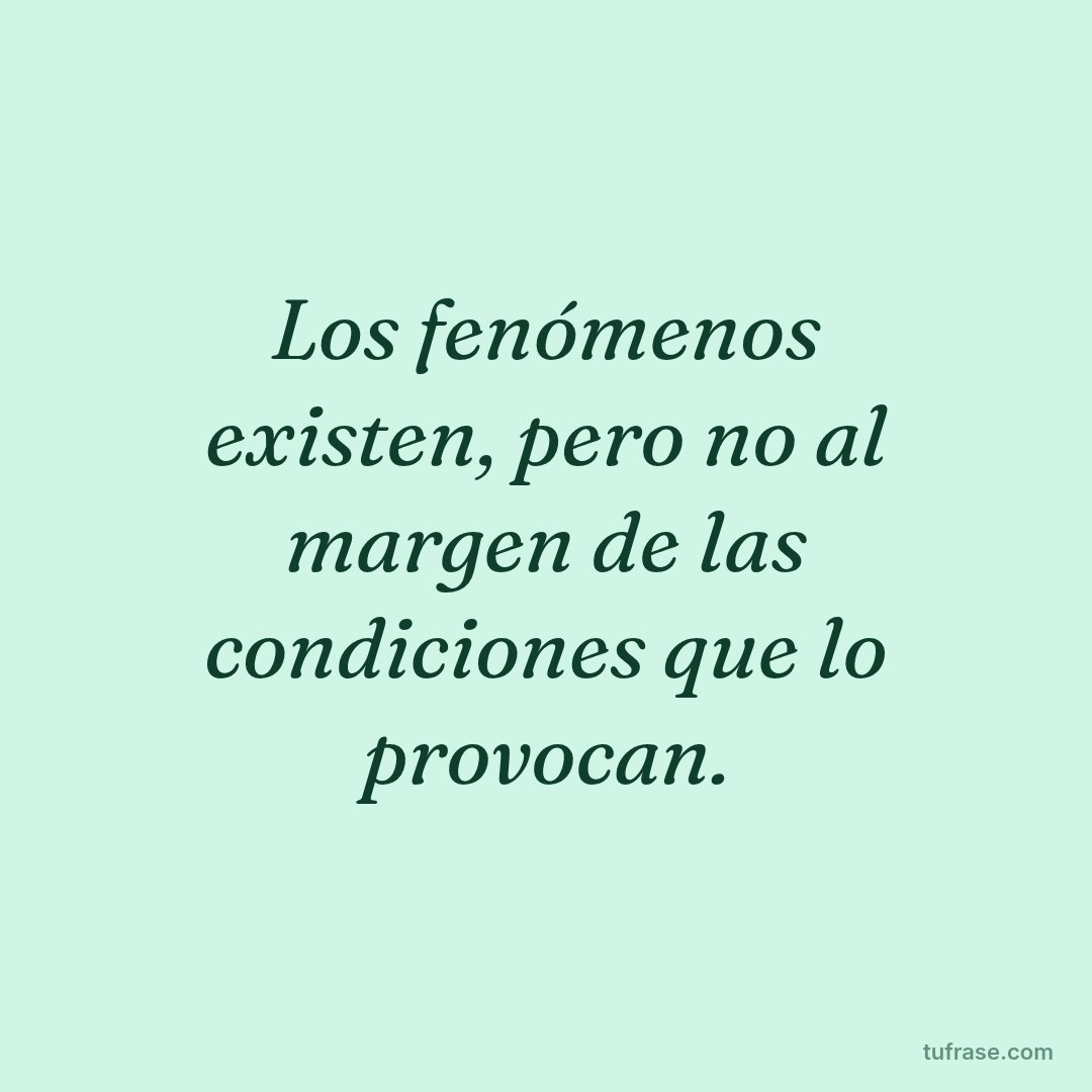 Los fenómenos existen, pero no al margen de las condiciones que lo provocan.