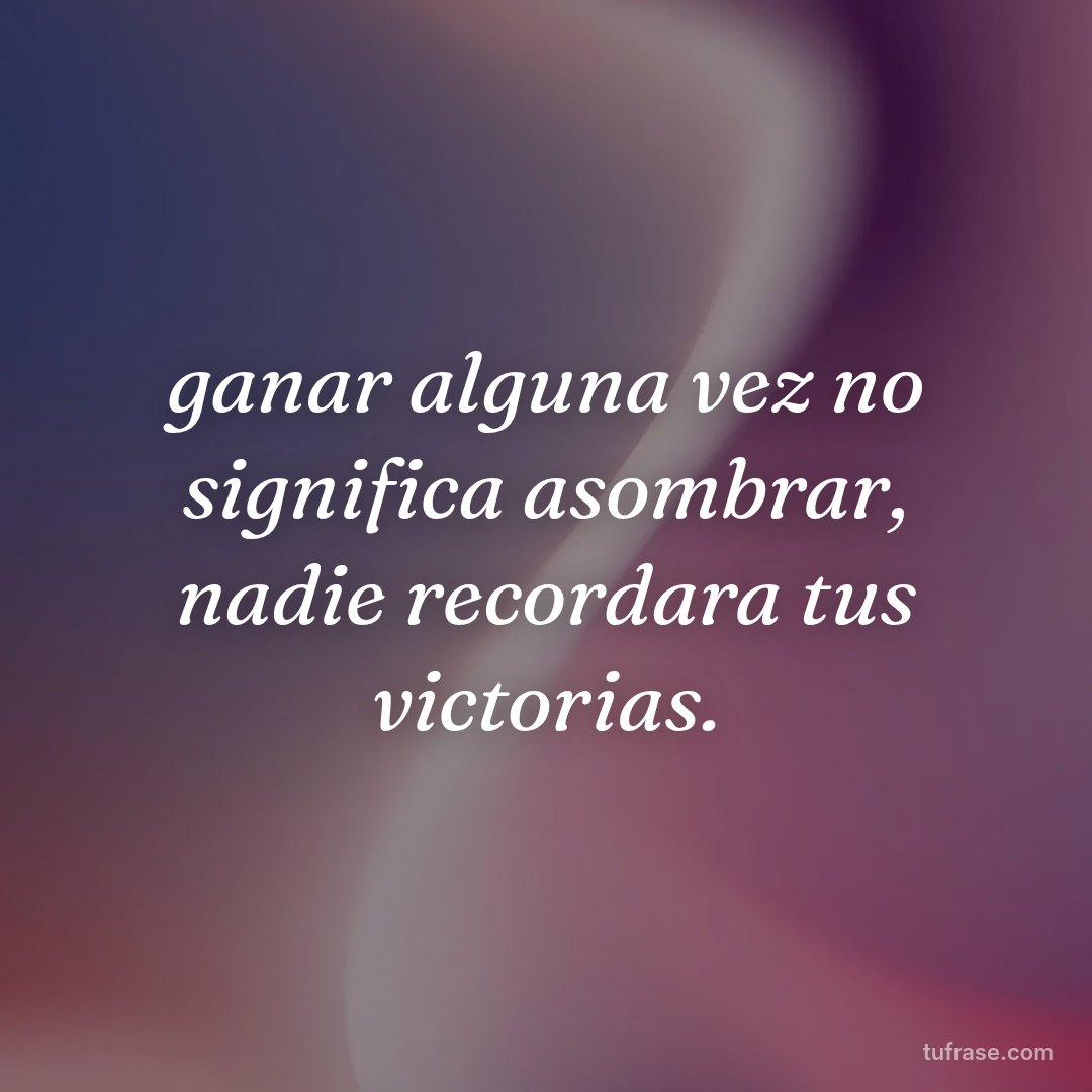 ganar alguna vez no significa asombrar, nadie recordara tus victorias.