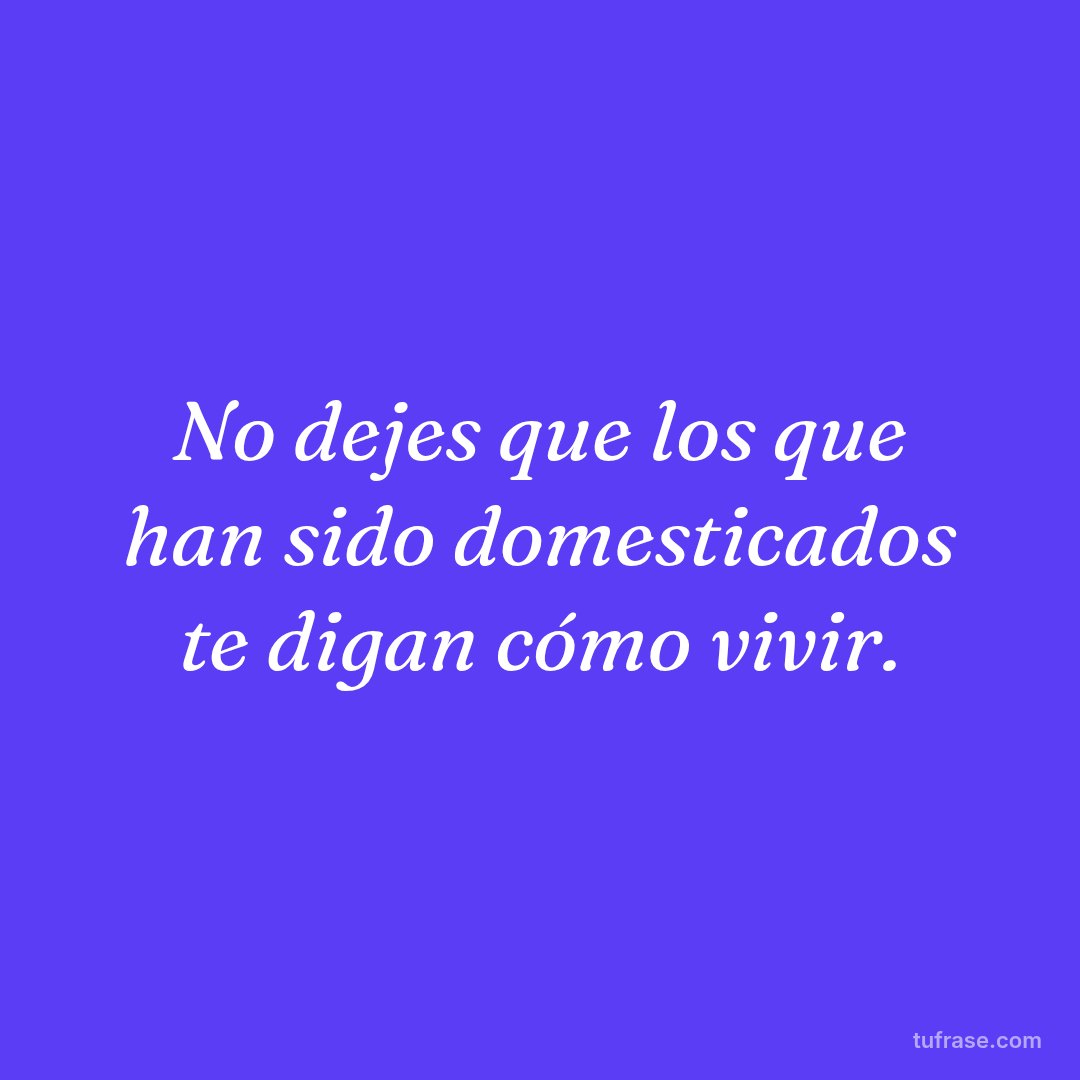 No dejes que los que han sido domesticados te digan cómo vivir.