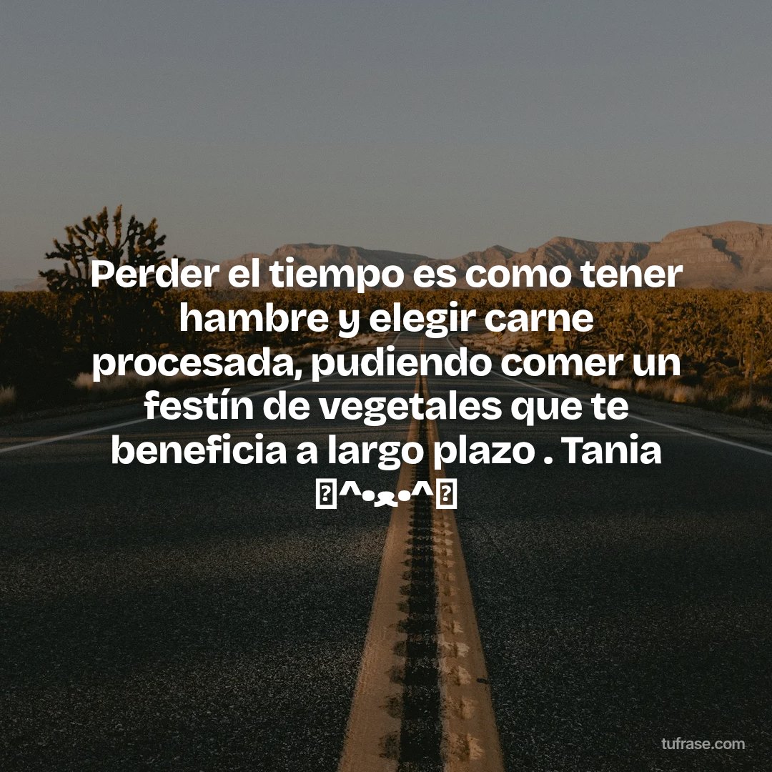 Perder el tiempo es como tener hambre y elegir carne procesada, pudiendo comer un festín de vegetales que te beneficia a largo plazo . Tania ฅ^•ﻌ•^ฅ