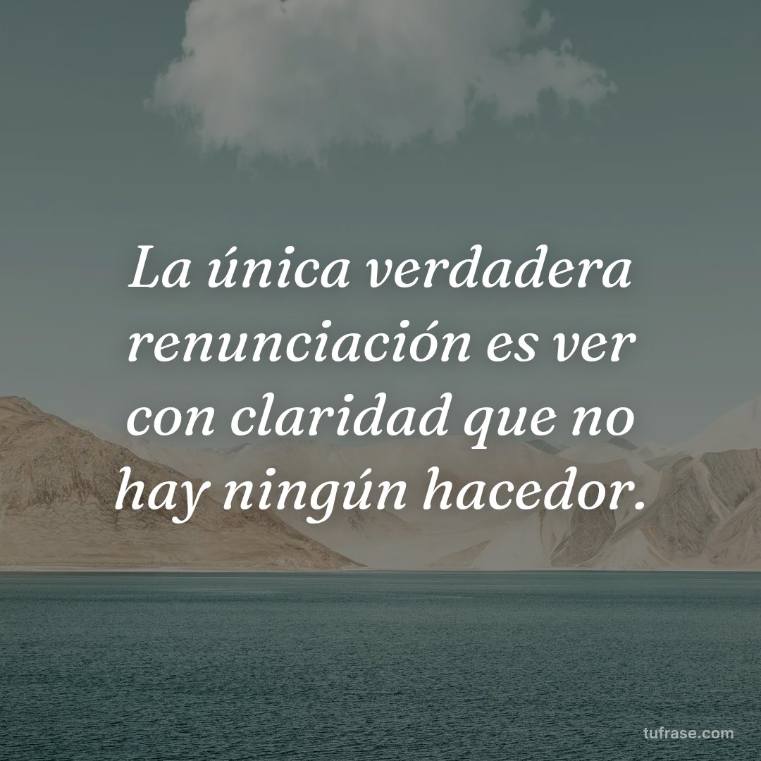 La única verdadera renunciación es ver con claridad que no hay ningún hacedor.