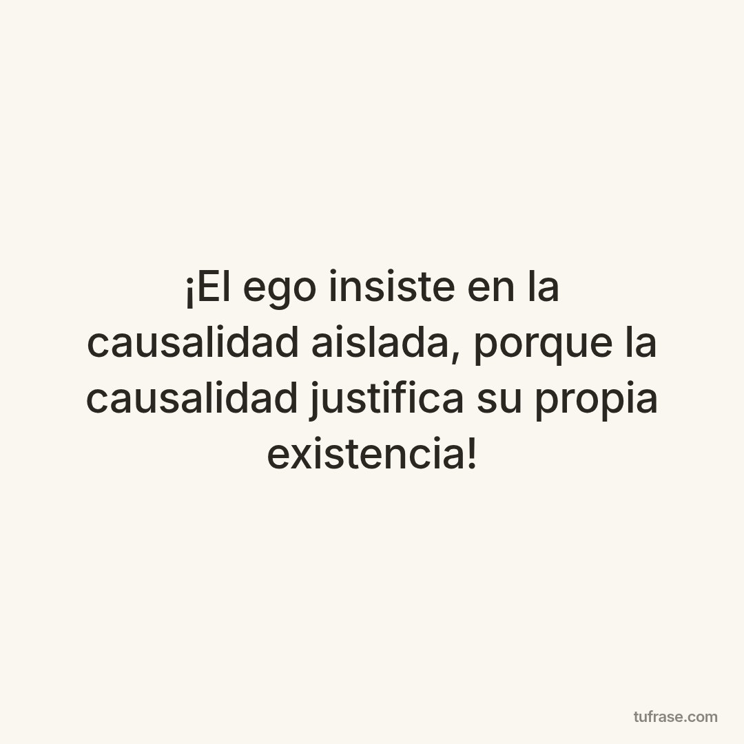 ¡El ego insiste en la causalidad aislada, porque la causalidad justifica su propia existencia!