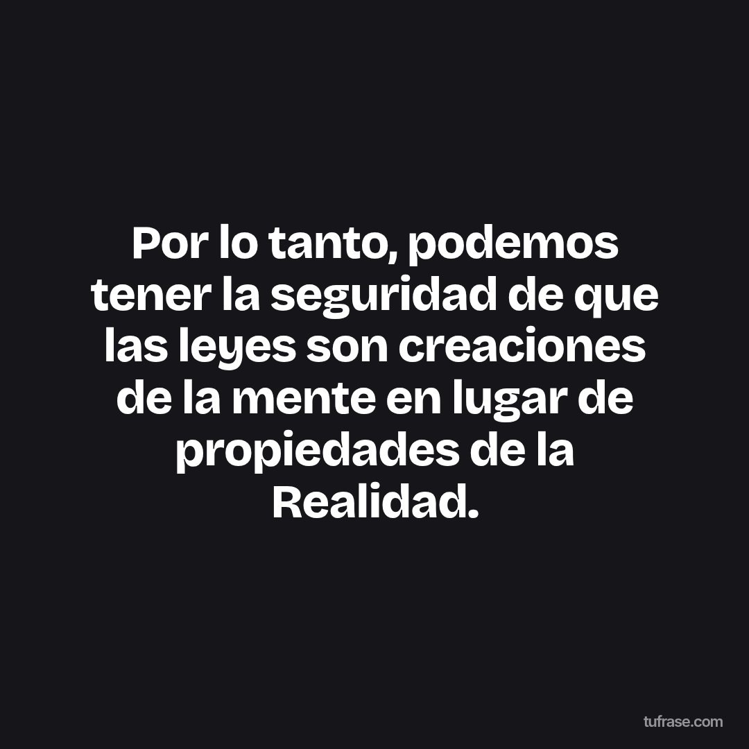 Por lo tanto, podemos tener la seguridad de que las leyes son creaciones de la mente en lugar de propiedades de la Realidad.