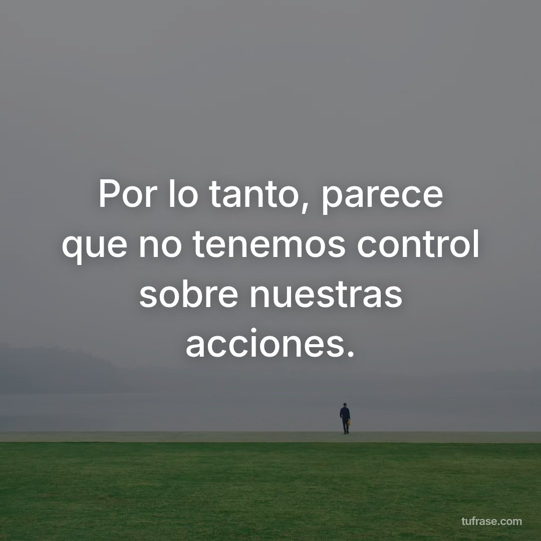 Por lo tanto, parece que no tenemos control sobre nuestras acciones.